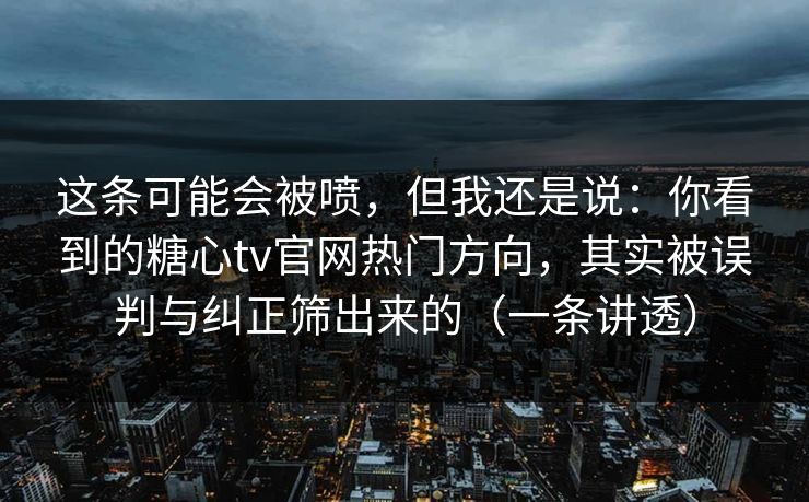 这条可能会被喷，但我还是说：你看到的糖心tv官网热门方向，其实被误判与纠正筛出来的（一条讲透）