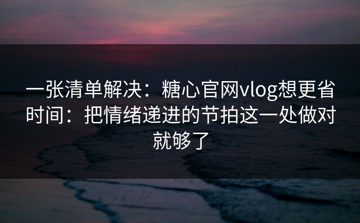 一张清单解决：糖心官网vlog想更省时间：把情绪递进的节拍这一处做对就够了
