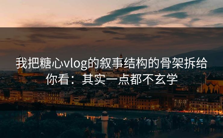我把糖心vlog的叙事结构的骨架拆给你看：其实一点都不玄学