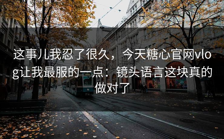 这事儿我忍了很久，今天糖心官网vlog让我最服的一点：镜头语言这块真的做对了