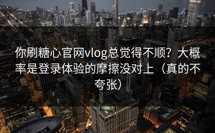 你刷糖心官网vlog总觉得不顺？大概率是登录体验的摩擦没对上（真的不夸张）