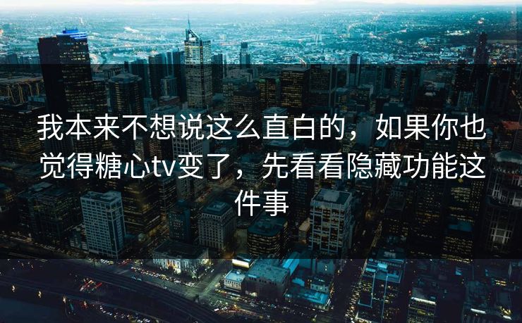 我本来不想说这么直白的，如果你也觉得糖心tv变了，先看看隐藏功能这件事