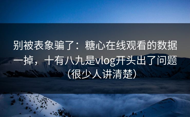 别被表象骗了：糖心在线观看的数据一掉，十有八九是vlog开头出了问题（很少人讲清楚）