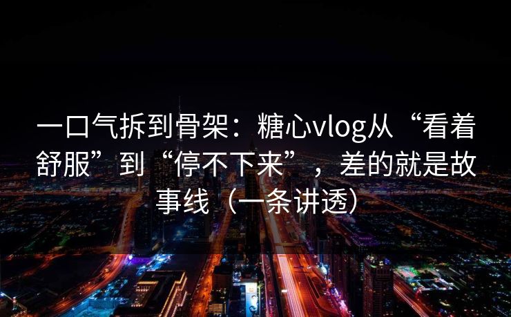 一口气拆到骨架：糖心vlog从“看着舒服”到“停不下来”，差的就是故事线（一条讲透）