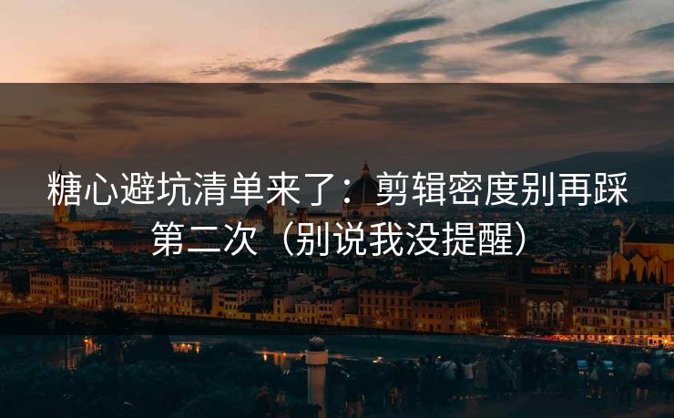糖心避坑清单来了：剪辑密度别再踩第二次（别说我没提醒）