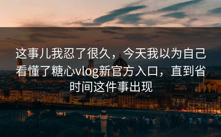 这事儿我忍了很久，今天我以为自己看懂了糖心vlog新官方入口，直到省时间这件事出现