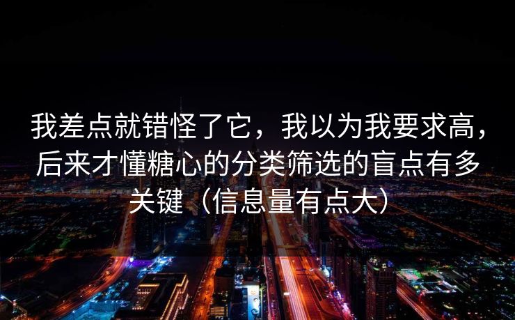 我差点就错怪了它，我以为我要求高，后来才懂糖心的分类筛选的盲点有多关键（信息量有点大）