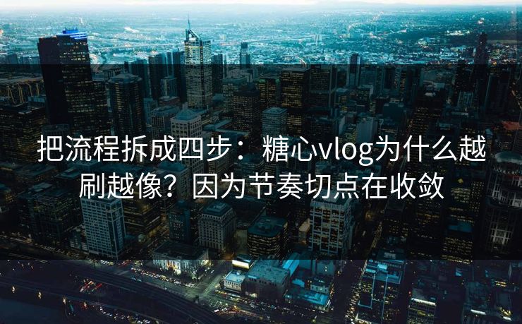 把流程拆成四步：糖心vlog为什么越刷越像？因为节奏切点在收敛