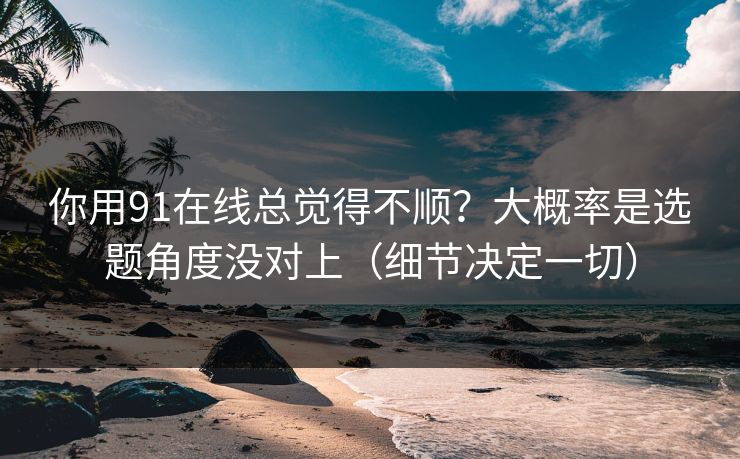 你用91在线总觉得不顺？大概率是选题角度没对上（细节决定一切）