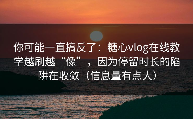 你可能一直搞反了：糖心vlog在线教学越刷越“像”，因为停留时长的陷阱在收敛（信息量有点大）