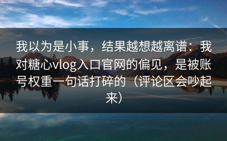 我以为是小事，结果越想越离谱：我对糖心vlog入口官网的偏见，是被账号权重一句话打碎的（评论区会吵起来）