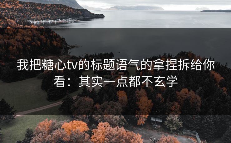 我把糖心tv的标题语气的拿捏拆给你看：其实一点都不玄学