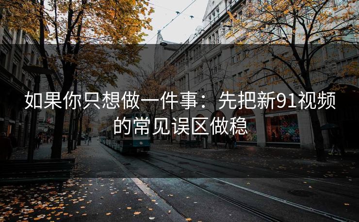 如果你只想做一件事：先把新91视频的常见误区做稳