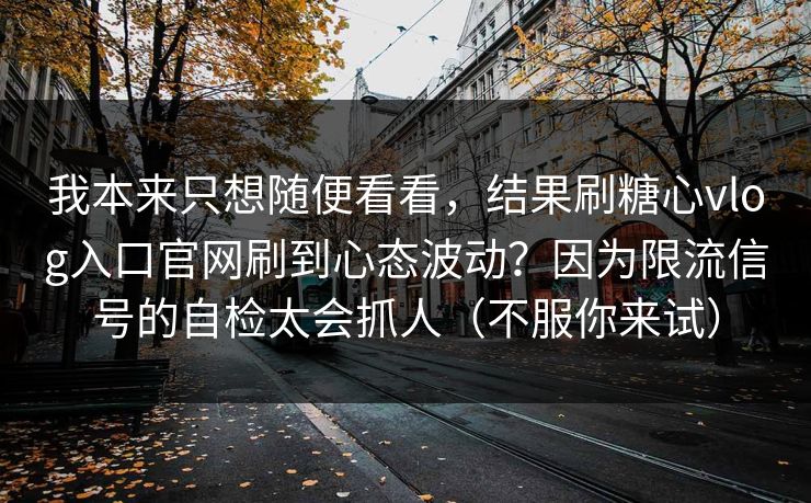 我本来只想随便看看，结果刷糖心vlog入口官网刷到心态波动？因为限流信号的自检太会抓人（不服你来试）