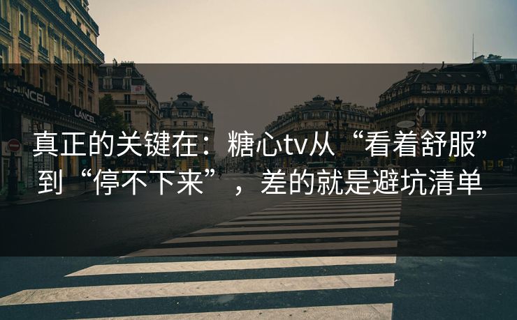 真正的关键在：糖心tv从“看着舒服”到“停不下来”，差的就是避坑清单