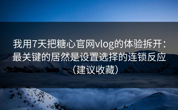 我用7天把糖心官网vlog的体验拆开：最关键的居然是设置选择的连锁反应（建议收藏）