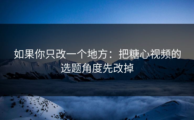 如果你只改一个地方：把糖心视频的选题角度先改掉