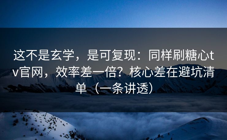 这不是玄学，是可复现：同样刷糖心tv官网，效率差一倍？核心差在避坑清单（一条讲透）