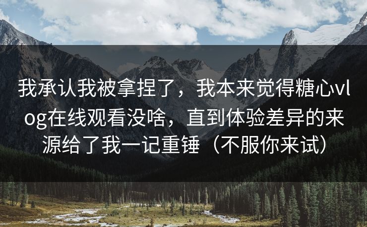 我承认我被拿捏了，我本来觉得糖心vlog在线观看没啥，直到体验差异的来源给了我一记重锤（不服你来试）