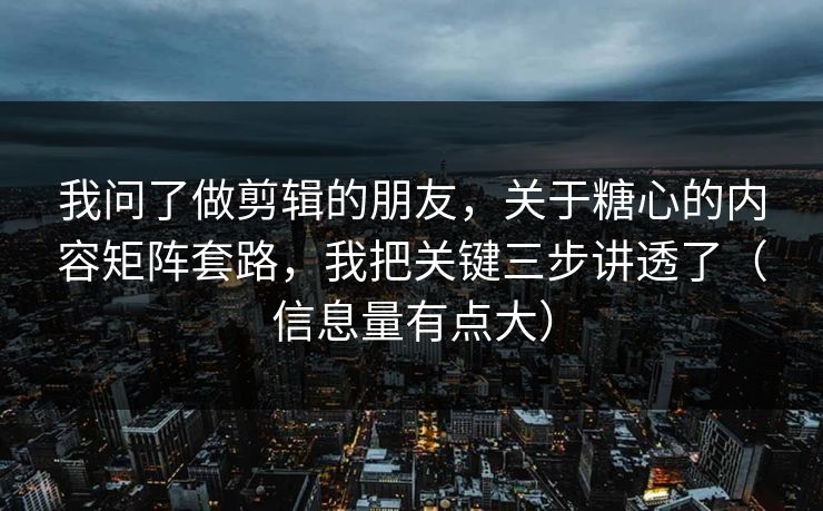 我问了做剪辑的朋友，关于糖心的内容矩阵套路，我把关键三步讲透了（信息量有点大）