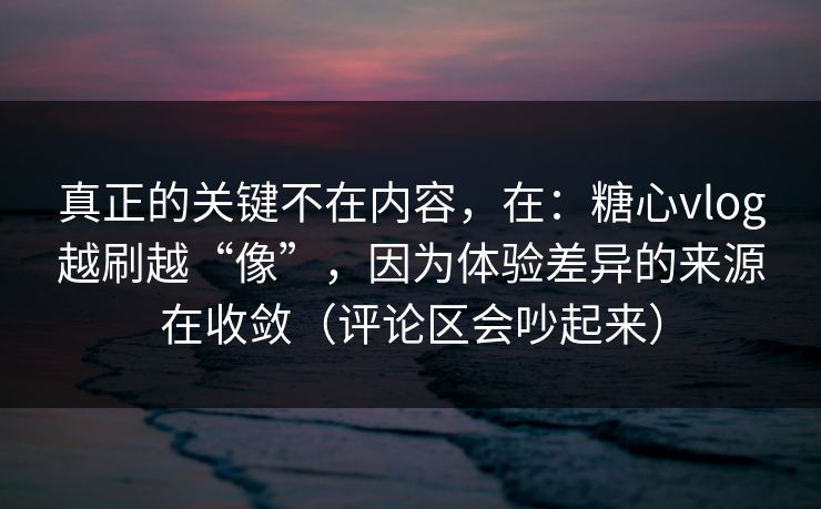 真正的关键不在内容，在：糖心vlog越刷越“像”，因为体验差异的来源在收敛（评论区会吵起来）