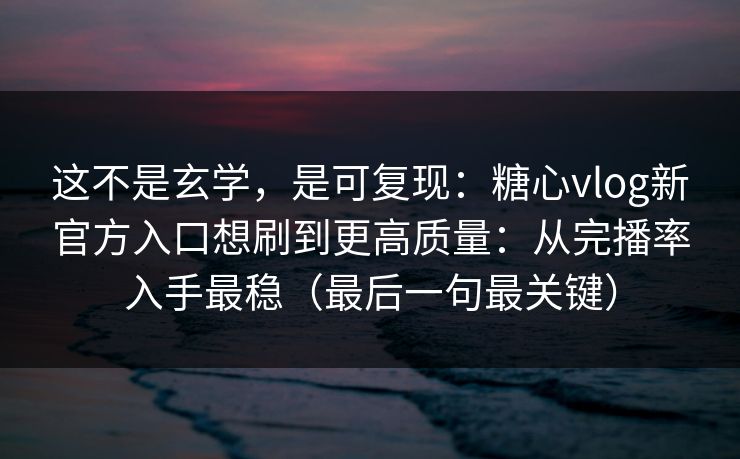 这不是玄学，是可复现：糖心vlog新官方入口想刷到更高质量：从完播率入手最稳（最后一句最关键）