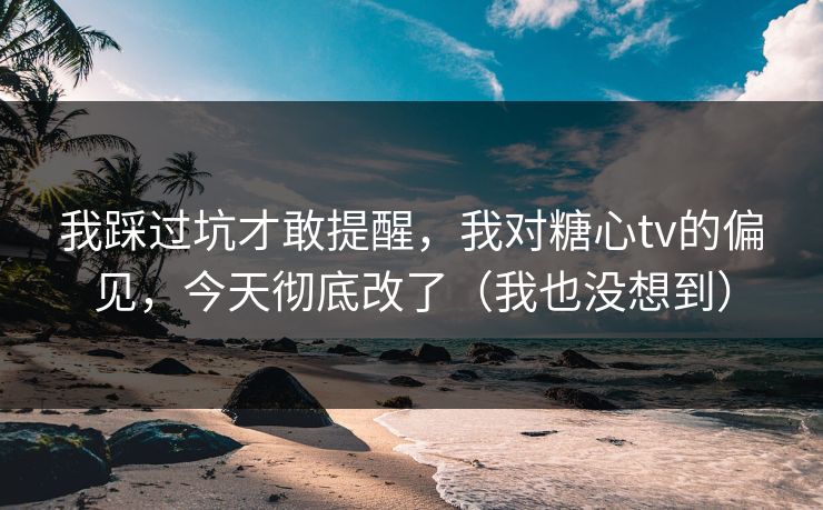我踩过坑才敢提醒，我对糖心tv的偏见，今天彻底改了（我也没想到）
