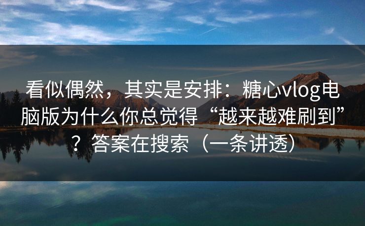 看似偶然，其实是安排：糖心vlog电脑版为什么你总觉得“越来越难刷到”？答案在搜索（一条讲透）