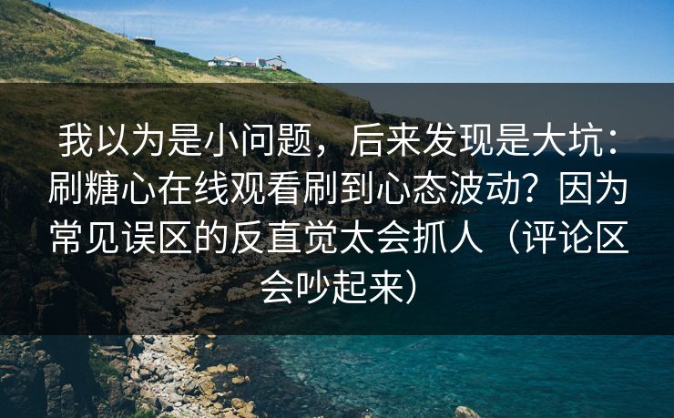 我以为是小问题，后来发现是大坑：刷糖心在线观看刷到心态波动？因为常见误区的反直觉太会抓人（评论区会吵起来）