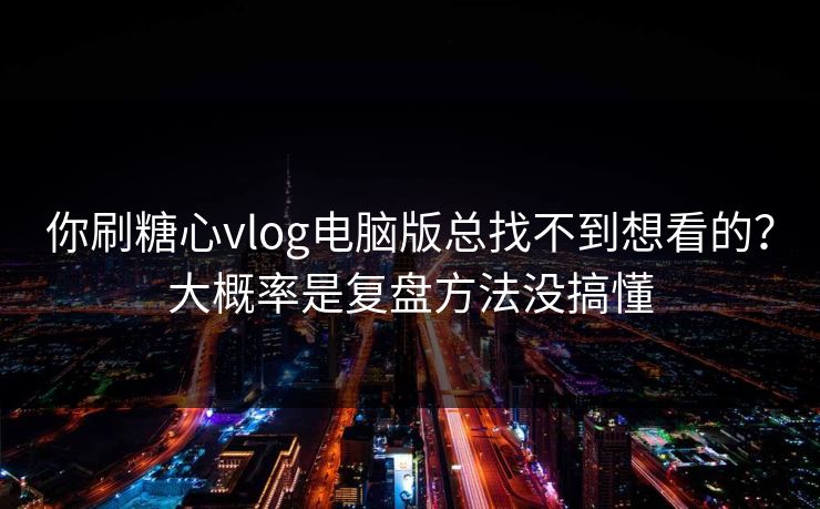 你刷糖心vlog电脑版总找不到想看的？大概率是复盘方法没搞懂