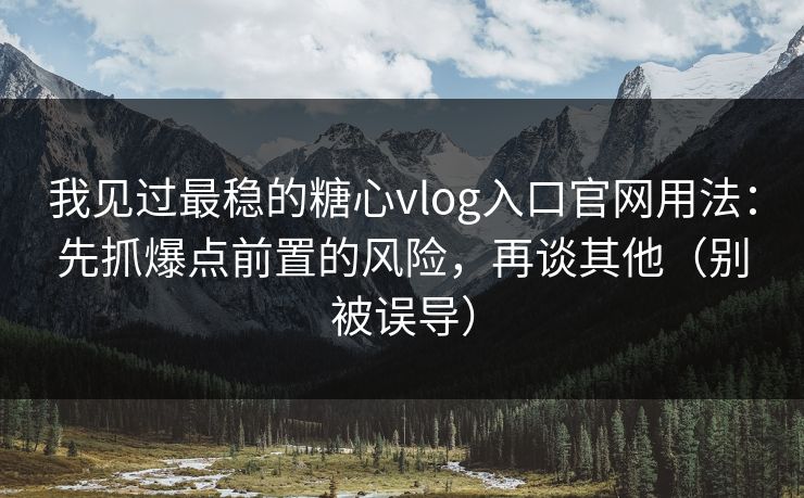 我见过最稳的糖心vlog入口官网用法：先抓爆点前置的风险，再谈其他（别被误导）