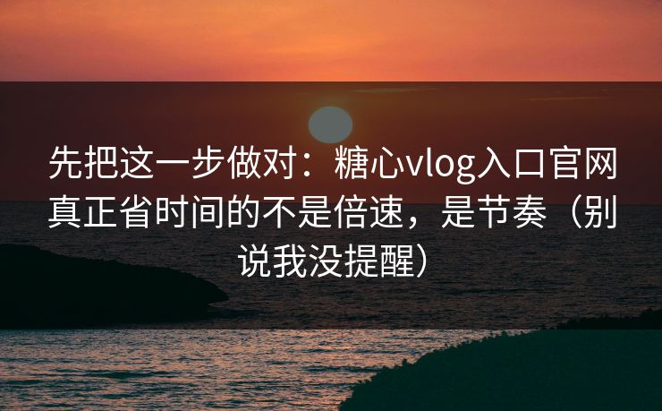 先把这一步做对：糖心vlog入口官网真正省时间的不是倍速，是节奏（别说我没提醒）