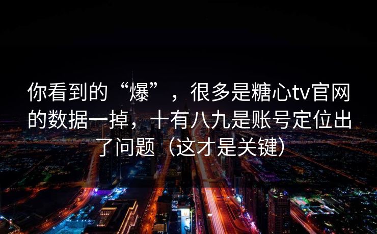 你看到的“爆”，很多是糖心tv官网的数据一掉，十有八九是账号定位出了问题（这才是关键）