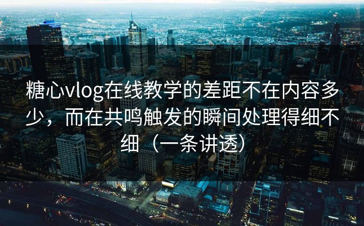 糖心vlog在线教学的差距不在内容多少，而在共鸣触发的瞬间处理得细不细（一条讲透）