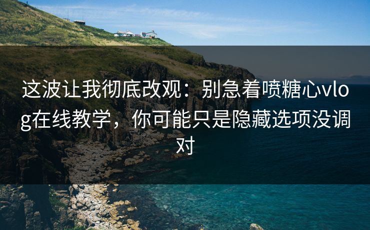 这波让我彻底改观：别急着喷糖心vlog在线教学，你可能只是隐藏选项没调对
