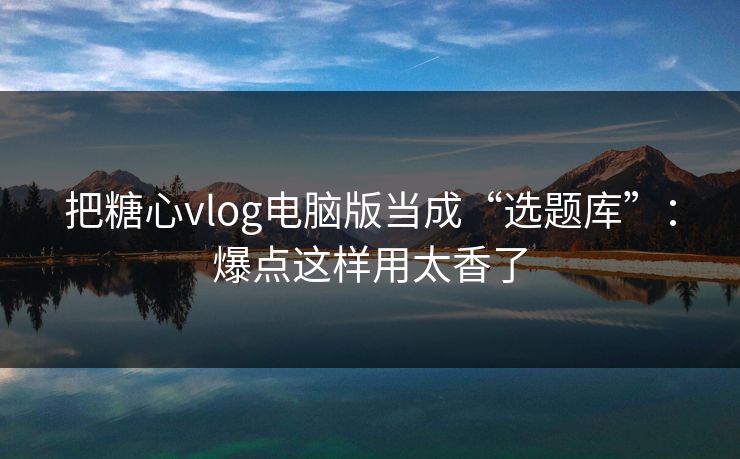 把糖心vlog电脑版当成“选题库”：爆点这样用太香了