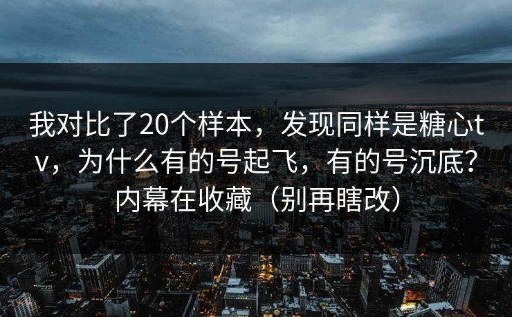 我对比了20个样本，发现同样是糖心tv，为什么有的号起飞，有的号沉底？内幕在收藏（别再瞎改）