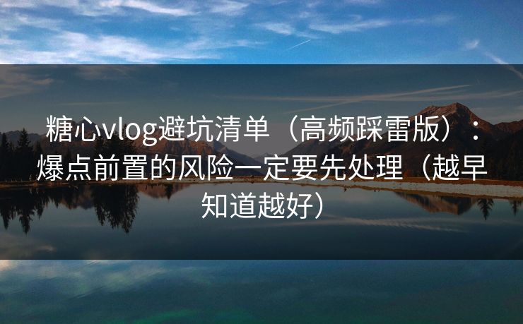 糖心vlog避坑清单（高频踩雷版）：爆点前置的风险一定要先处理（越早知道越好）