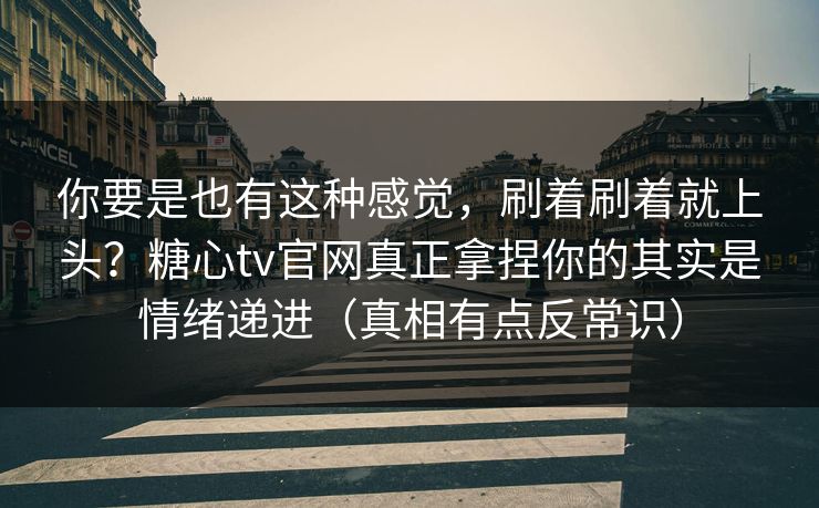 你要是也有这种感觉，刷着刷着就上头？糖心tv官网真正拿捏你的其实是情绪递进（真相有点反常识）