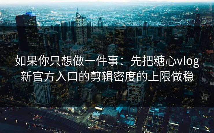 如果你只想做一件事：先把糖心vlog新官方入口的剪辑密度的上限做稳