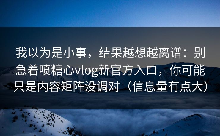 我以为是小事,结果越想越离谱:别急着喷糖心vlog新官方入口,你可能只是内容矩阵没调对(信息量有点大) 我以为是小事,结果越想越离谱:别急着喷糖心vlog新官方入口,你可能只是内容矩阵没调对(信息量有点大)