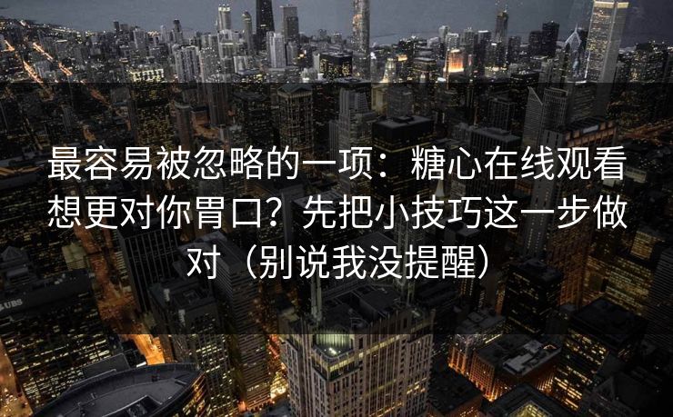 最容易被忽略的一项：糖心在线观看想更对你胃口？先把小技巧这一步做对（别说我没提醒）
