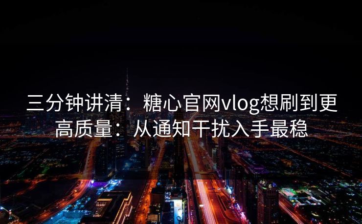 三分钟讲清：糖心官网vlog想刷到更高质量：从通知干扰入手最稳