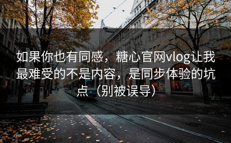 如果你也有同感，糖心官网vlog让我最难受的不是内容，是同步体验的坑点（别被误导）