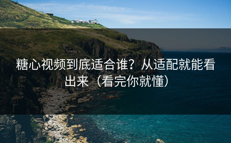 糖心视频到底适合谁？从适配就能看出来（看完你就懂）