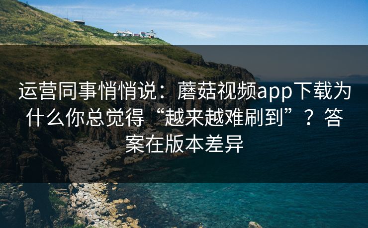 运营同事悄悄说:蘑菇视频app下载为什么你总觉得“越来越难刷到”?答案在版本差异 运营同事悄悄说:蘑菇视频app下载为什么你总觉得“越来越难刷到”?答案在版本差异