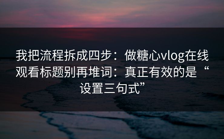 我把流程拆成四步：做糖心vlog在线观看标题别再堆词：真正有效的是“设置三句式”