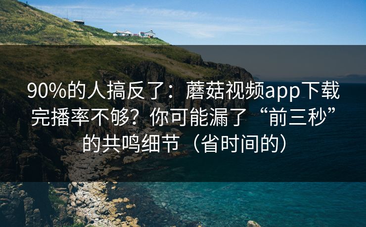 90%的人搞反了：蘑菇视频app下载完播率不够？你可能漏了“前三秒”的共鸣细节（省时间的）