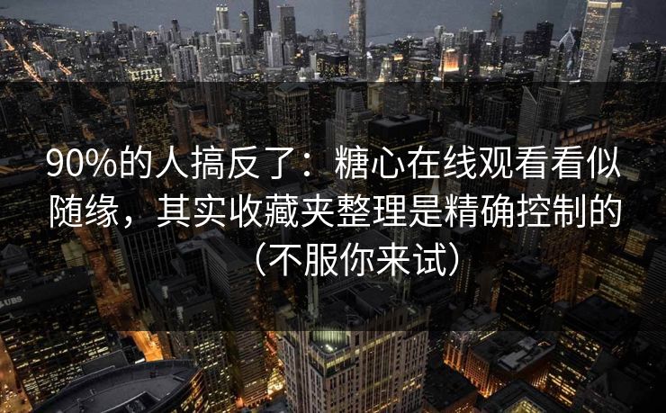 90%的人搞反了:糖心在线观看看似随缘,其实收藏夹整理是精确控制的(不服你来试) 90%的人搞反了:糖心在线观看看似随缘,其实收藏夹整理是精确控制的(不服你来试)