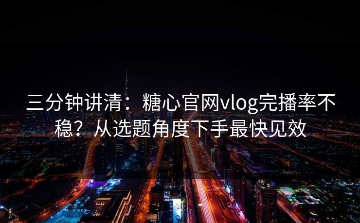 三分钟讲清：糖心官网vlog完播率不稳？从选题角度下手最快见效